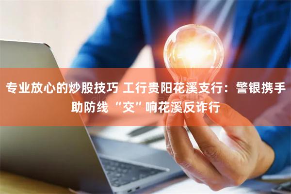 专业放心的炒股技巧 工行贵阳花溪支行：警银携手助防线 “交”响花溪反诈行