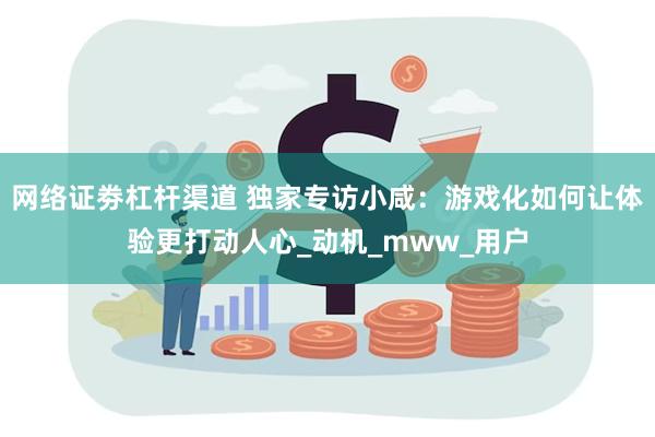 网络证劵杠杆渠道 独家专访小咸：游戏化如何让体验更打动人心_动机_mww_用户