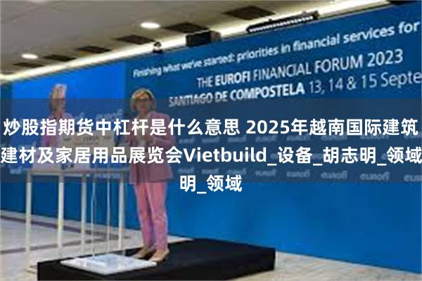 炒股指期货中杠杆是什么意思 2025年越南国际建筑建材及家居用品展览会Vietbuild_设备_胡志明_领域