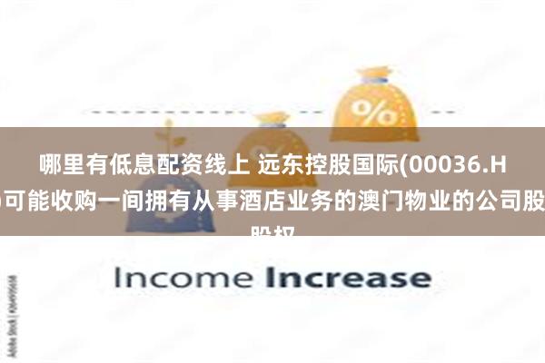 哪里有低息配资线上 远东控股国际(00036.HK)可能收购一间拥有从事酒店业务的澳门物业的公司股权