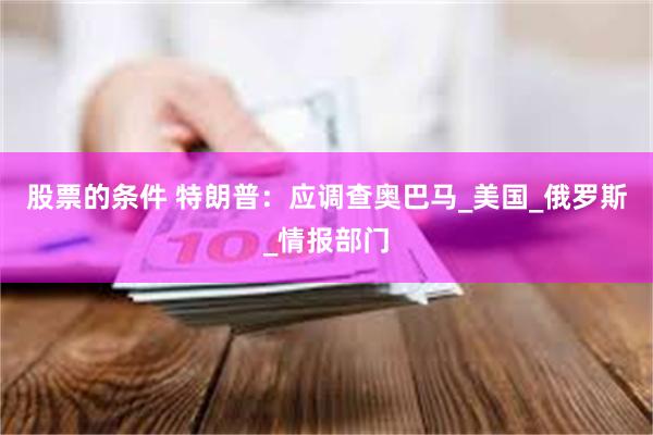 股票的条件 特朗普：应调查奥巴马_美国_俄罗斯_情报部门