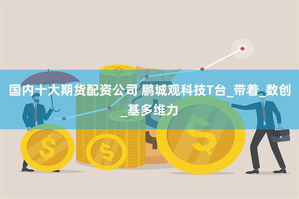 国内十大期货配资公司 鹏城观科技T台_带着_数创_基多维力