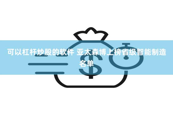 可以杠杆炒股的软件 亚太森博上榜省级智能制造名单