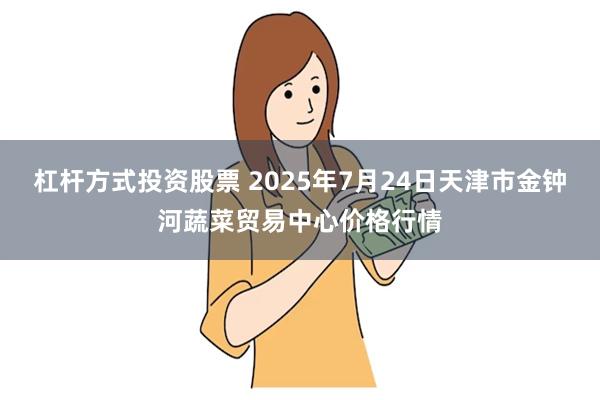 杠杆方式投资股票 2025年7月24日天津市金钟河蔬菜贸易中心价格行情