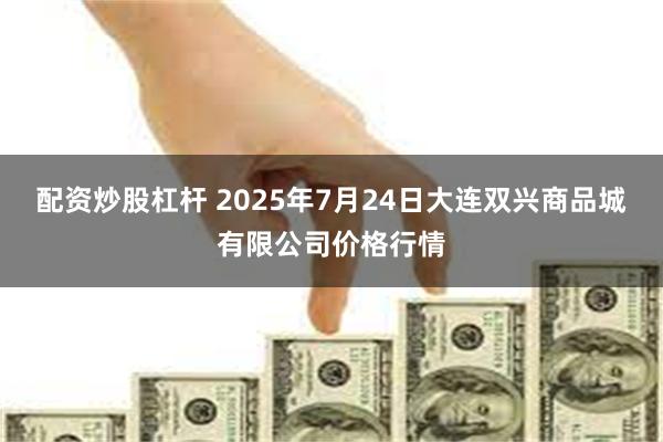 配资炒股杠杆 2025年7月24日大连双兴商品城有限公司价格行情