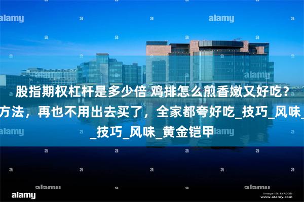 股指期权杠杆是多少倍 鸡排怎么煎香嫩又好吃？学会这些方法，再也不用出去买了，全家都夸好吃_技巧_风味_黄金铠甲