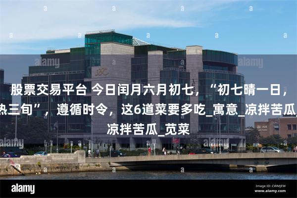 股票交易平台 今日闰月六月初七，“初七晴一日，三伏热三旬”，遵循时令，这6道菜要多吃_寓意_凉拌苦瓜_苋菜