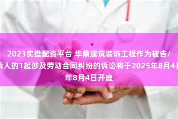 2023实盘配资平台 华鼎建筑装饰工程作为被告/被上诉人的1起涉及劳动合同纠纷的诉讼将于2025年8月4日开庭