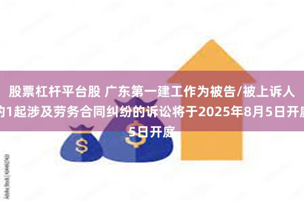 股票杠杆平台股 广东第一建工作为被告/被上诉人的1起涉及劳务合同纠纷的诉讼将于2025年8月5日开庭