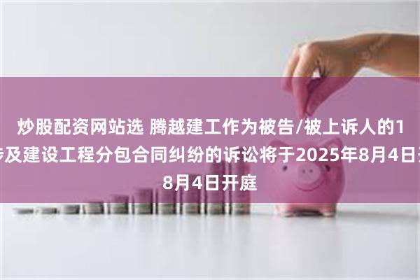 炒股配资网站选 腾越建工作为被告/被上诉人的1起涉及建设工程分包合同纠纷的诉讼将于2025年8月4日开庭