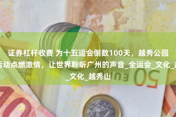 证券杠杆收费 为十五运会倒数100天，越秀公园快闪活动点燃激情，让世界聆听广州的声音_全运会_文化_越秀山