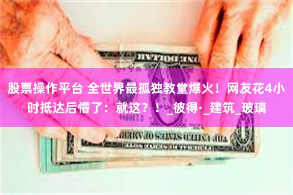 股票操作平台 全世界最孤独教堂爆火！网友花4小时抵达后懵了：就这？！_彼得·_建筑_玻璃