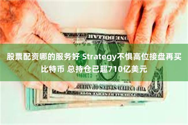 股票配资哪的服务好 Strategy不惧高位接盘再买比特币 总持仓已超710亿美元