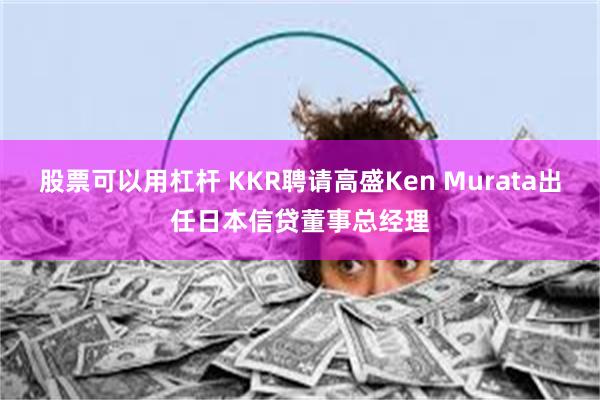 股票可以用杠杆 KKR聘请高盛Ken Murata出任日本信贷董事总经理