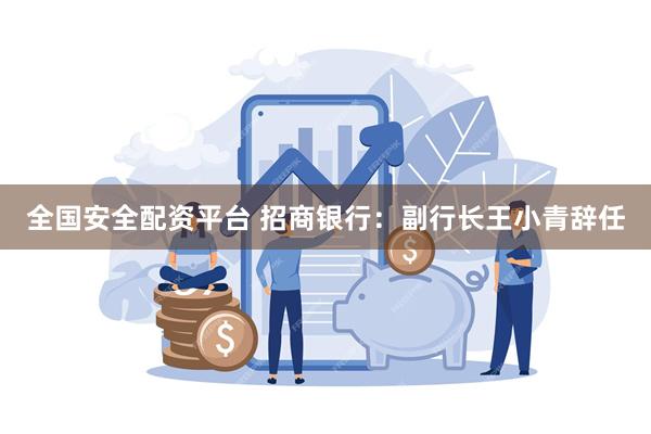 全国安全配资平台 招商银行：副行长王小青辞任