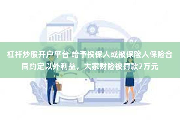 杠杆炒股开户平台 给予投保人或被保险人保险合同约定以外利益，大家财险被罚款7万元