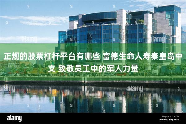 正规的股票杠杆平台有哪些 富德生命人寿秦皇岛中支 致敬员工中的军人力量