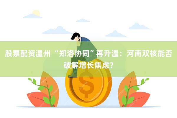 股票配资温州 “郑洛协同”再升温：河南双核能否破解增长焦虑？