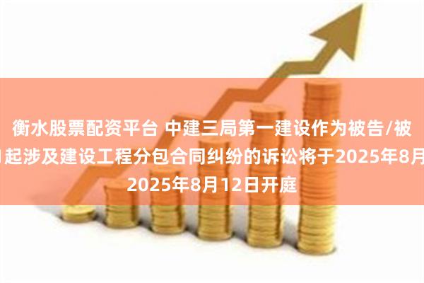 衡水股票配资平台 中建三局第一建设作为被告/被上诉人的1起涉及建设工程分包合同纠纷的诉讼将于2025年8月12日开庭