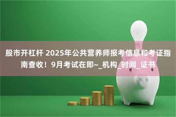 股市开杠杆 2025年公共营养师报考信息和考证指南查收！9月考试在即~_机构_时间_证书