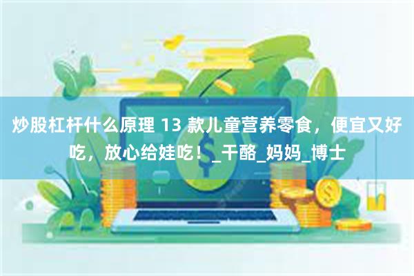 炒股杠杆什么原理 13 款儿童营养零食，便宜又好吃，放心给娃吃！_干酪_妈妈_博士