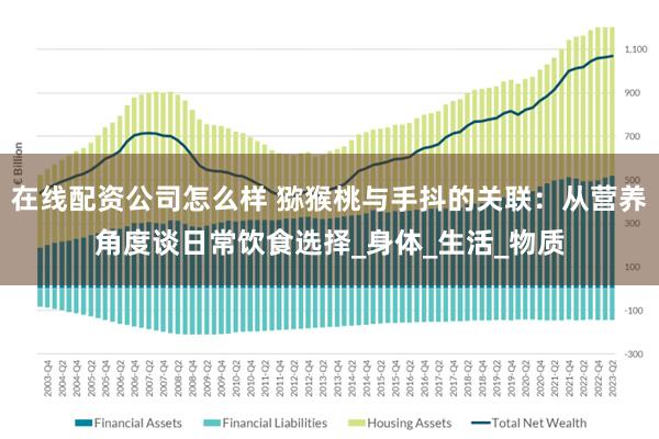 在线配资公司怎么样 猕猴桃与手抖的关联：从营养角度谈日常饮食选择_身体_生活_物质