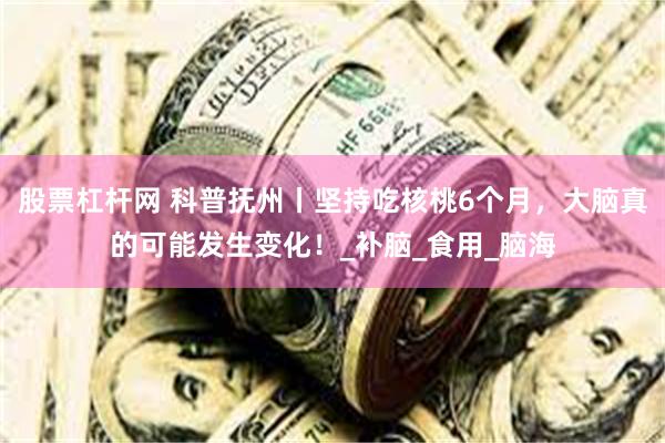 股票杠杆网 科普抚州丨坚持吃核桃6个月，大脑真的可能发生变化！_补脑_食用_脑海