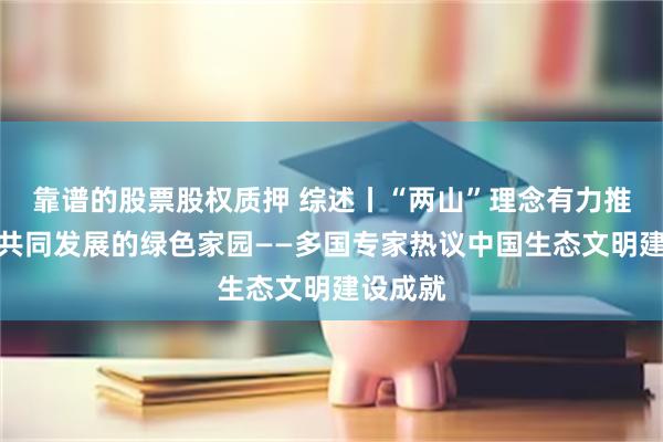 靠谱的股票股权质押 综述丨“两山”理念有力推动构建共同发展的绿色家园——多国专家热议中国生态文明建设成就