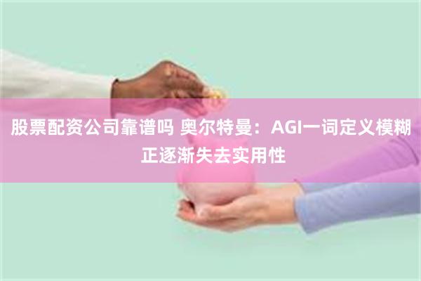 股票配资公司靠谱吗 奥尔特曼：AGI一词定义模糊 正逐渐失去实用性