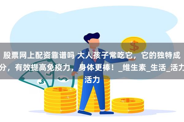 股票网上配资靠谱吗 大人孩子常吃它，它的独特成分，有效提高免疫力，身体更棒！_维生素_生活_活力