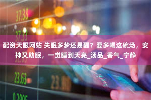 配资天眼网站 失眠多梦还易醒？要多喝这碗汤，安神又助眠，一觉睡到天亮_汤品_香气_宁静