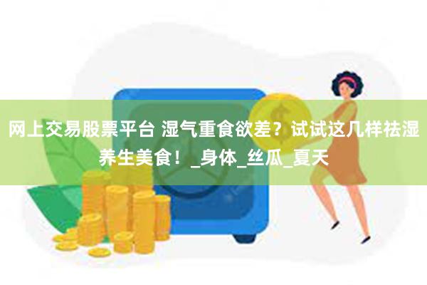 网上交易股票平台 湿气重食欲差？试试这几样祛湿养生美食！_身体_丝瓜_夏天