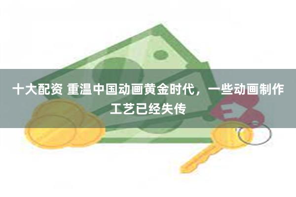 十大配资 重温中国动画黄金时代，一些动画制作工艺已经失传