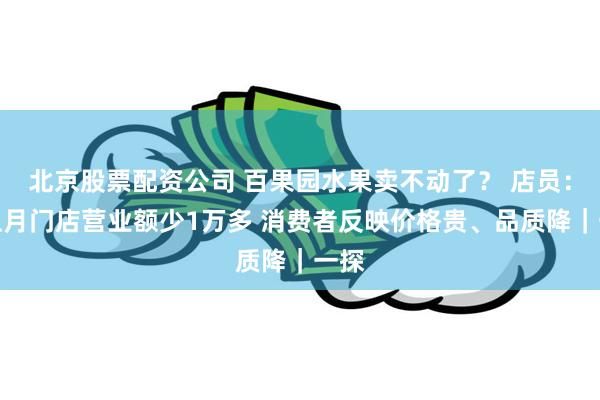 北京股票配资公司 百果园水果卖不动了？ 店员：较上月门店营业额少1万多 消费者反映价格贵、品质降｜一探