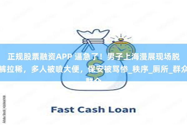 正规股票融资APP 逼急了！男子上海漫展现场脱裤拉稀，多人被喷大便，保安被骂惨_秩序_厕所_群众