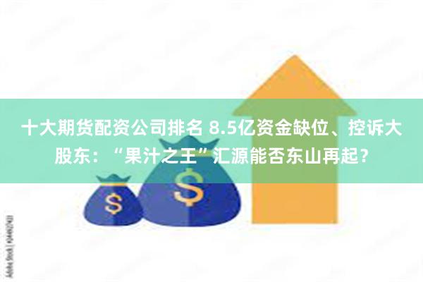 十大期货配资公司排名 8.5亿资金缺位、控诉大股东：“果汁之王”汇源能否东山再起？