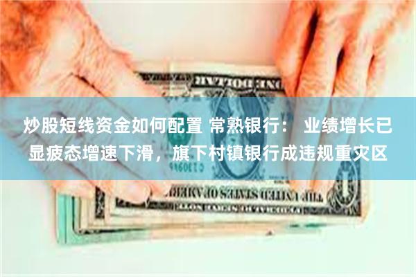 炒股短线资金如何配置 常熟银行： 业绩增长已显疲态增速下滑，旗下村镇银行成违规重灾区