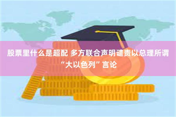 股票里什么是超配 多方联合声明谴责以总理所谓“大以色列”言论