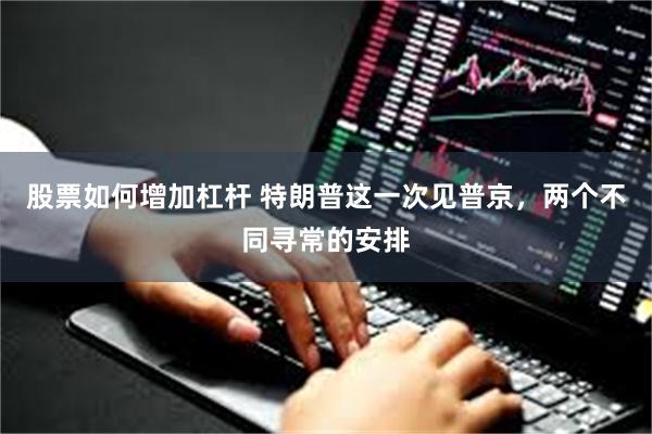 股票如何增加杠杆 特朗普这一次见普京，两个不同寻常的安排