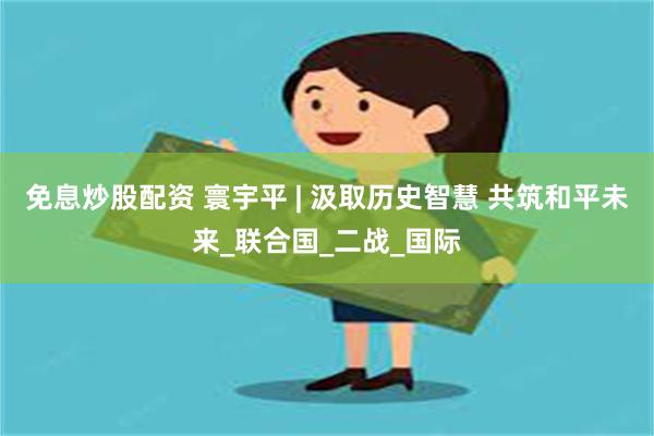 免息炒股配资 寰宇平 | 汲取历史智慧 共筑和平未来_联合国_二战_国际