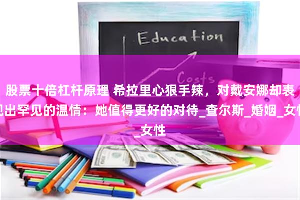 股票十倍杠杆原理 希拉里心狠手辣，对戴安娜却表现出罕见的温情：她值得更好的对待_查尔斯_婚姻_女性