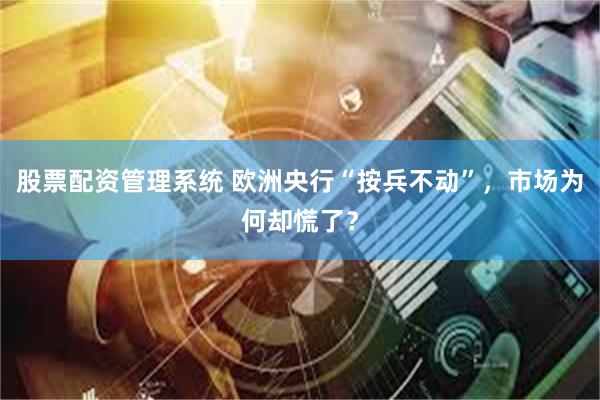 股票配资管理系统 欧洲央行“按兵不动”，市场为何却慌了？