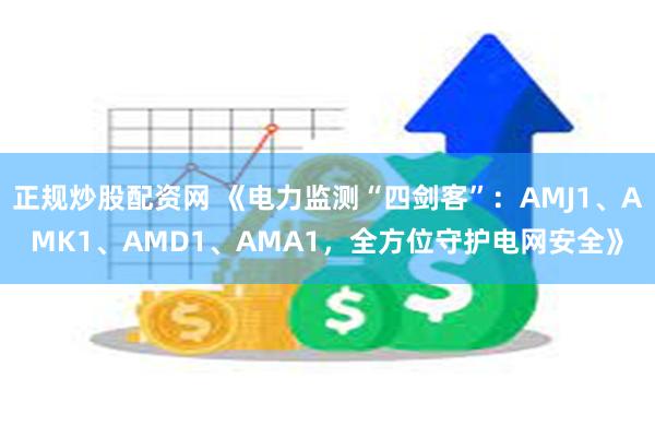 正规炒股配资网 《电力监测“四剑客”：AMJ1、AMK1、AMD1、AMA1，全方位守护电网安全》