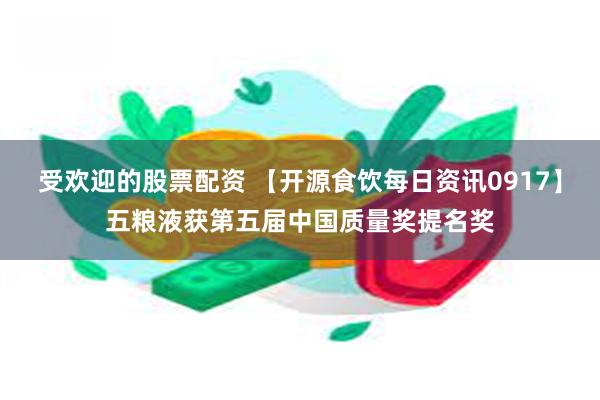 受欢迎的股票配资 【开源食饮每日资讯0917】五粮液获第五届中国质量奖提名奖