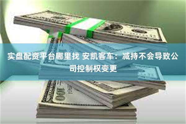 实盘配资平台哪里找 安凯客车：减持不会导致公司控制权变更