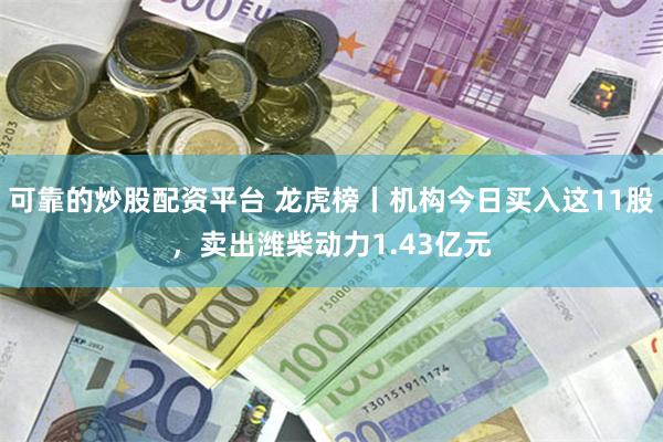 可靠的炒股配资平台 龙虎榜丨机构今日买入这11股，卖出潍柴动力1.43亿元