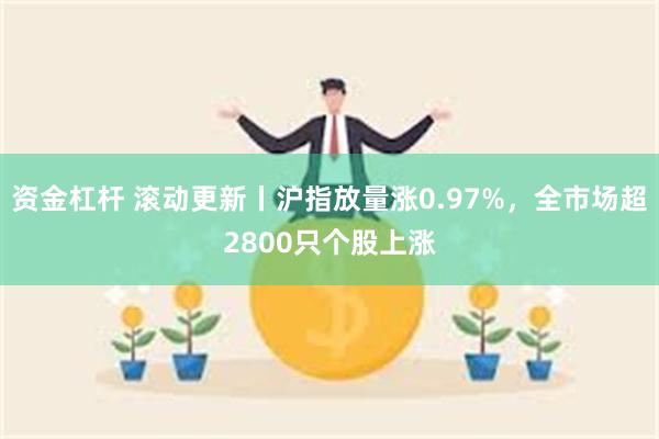 资金杠杆 滚动更新丨沪指放量涨0.97%,全市场超2800只个股上涨