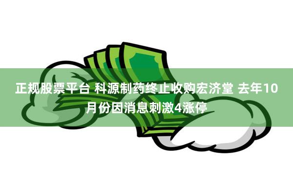 正规股票平台 科源制药终止收购宏济堂 去年10月份因消息刺激4涨停