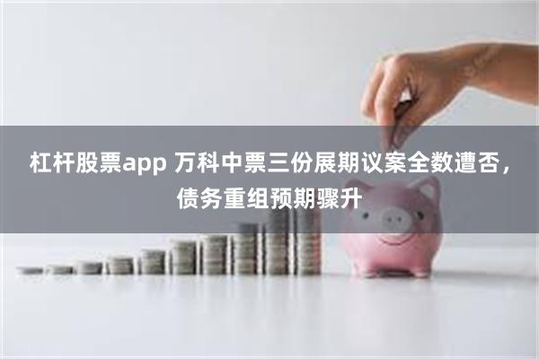 杠杆股票app 万科中票三份展期议案全数遭否，债务重组预期骤升