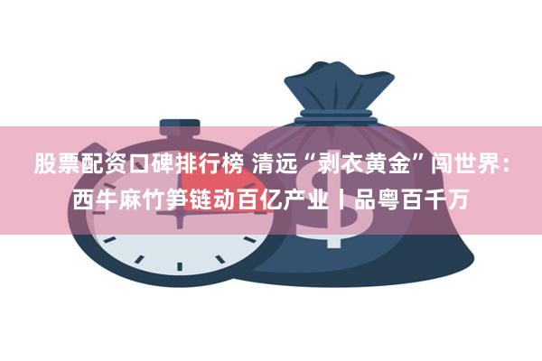 股票配资口碑排行榜 清远“剥衣黄金”闯世界:西牛麻竹笋链动百亿产业丨品粤百千万